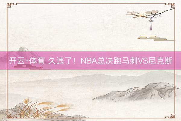 开云·体育 久违了!NBA总决跑马刺VS尼克斯