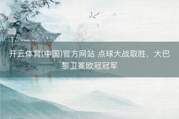 开云体育(中国)官方网站 点球大战取胜,大巴黎卫冕欧冠冠军