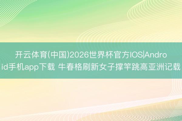 开云体育(中国)2026世界杯官方IOS|Android手机app下载 牛春格刷新女子撑竿跳高亚洲记载