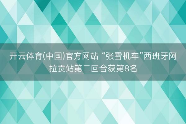 开云体育(中国)官方网站 “张雪机车”西班牙阿拉贡站第二回合获第8名