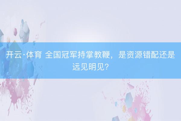 开云·体育 全国冠军持掌教鞭,是资源错配还是远见明见?