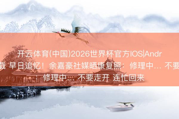 开云体育(中国)2026世界杯官方IOS|Android手机app下载 早日追忆!余嘉豪社媒晒康复照:修理中… 不要走开 连忙回来