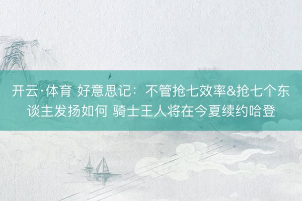开云·体育 好意思记:不管抢七效率&抢七个东谈主发扬如何 骑士王人将在今夏续约哈登