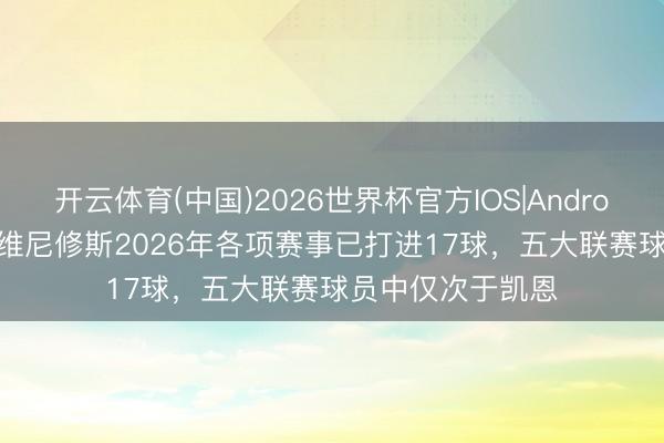 开云体育(中国)2026世界杯官方IOS|Android手机app下载 维尼修斯2026年各项赛事已打进17球，五大联赛球员中仅次于凯恩