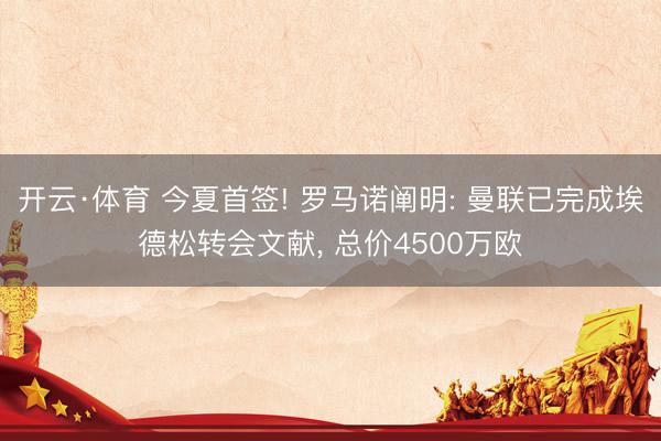开云·体育 今夏首签! 罗马诺阐明: 曼联已完成埃德松转会文献, 总价4500万欧