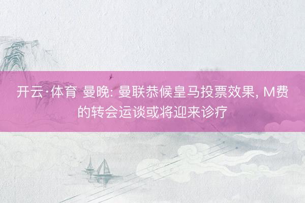 开云·体育 曼晚: 曼联恭候皇马投票效果, M费的转会运谈或将迎来诊疗