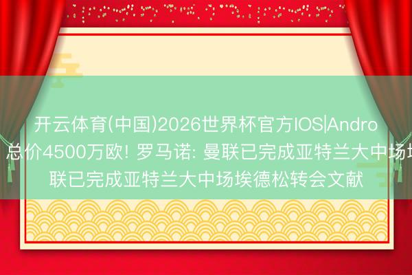 开云体育(中国)2026世界杯官方IOS|Android手机app下载 总价4500万欧! 罗马诺: 曼联已完成亚特兰大中场埃德松转会文献