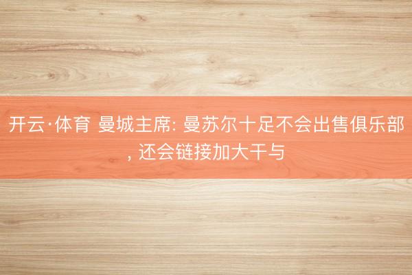 开云·体育 曼城主席: 曼苏尔十足不会出售俱乐部, 还会链接加大干与