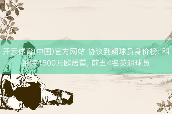 开云体育(中国)官方网站 协议到期球员身价榜: 科纳特4500万欧居首, 前五4名英超球员