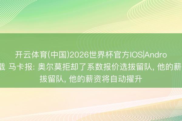 开云体育(中国)2026世界杯官方IOS|Android手机app下载 马卡报: 奥尔莫拒却了系数报价选拔留队， 他的薪资将自动擢升