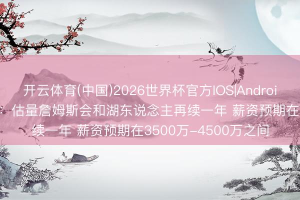 开云体育(中国)2026世界杯官方IOS|Android手机app下载 Buha：估量詹姆斯会和湖东说念主再续一年 薪资预期在3500万-4500万之间
