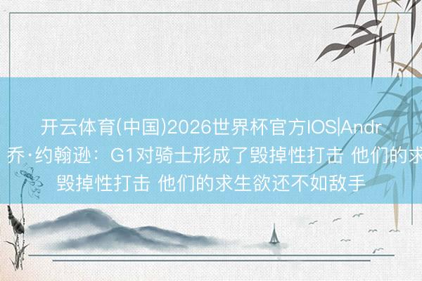 开云体育(中国)2026世界杯官方IOS|Android手机app下载 乔·约翰逊:G1对骑士形成了毁掉性打击 他们的求生欲还不如敌手