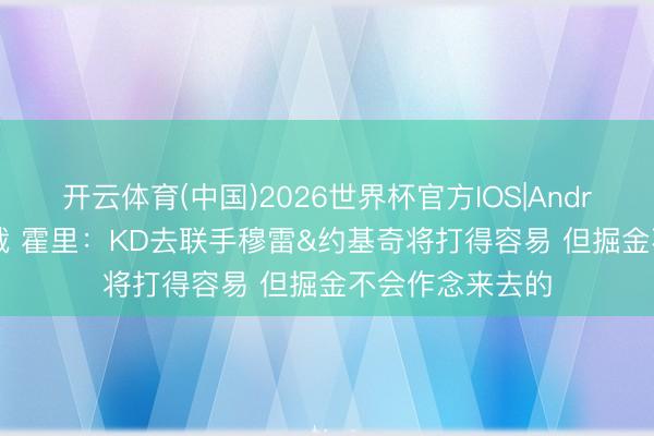 开云体育(中国)2026世界杯官方IOS|Android手机app下载 霍里:KD去联手穆雷&约基奇将打得容易 但掘金不会作念来去的