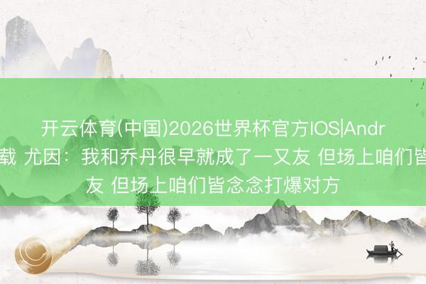 开云体育(中国)2026世界杯官方IOS|Android手机app下载 尤因：我和乔丹很早就成了一又友 但场上咱们皆念念打爆对方