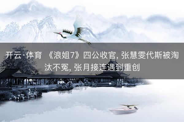 开云·体育 《浪姐7》四公收官, 张慧雯代斯被淘汰不冤, 张月接连遇到重创
