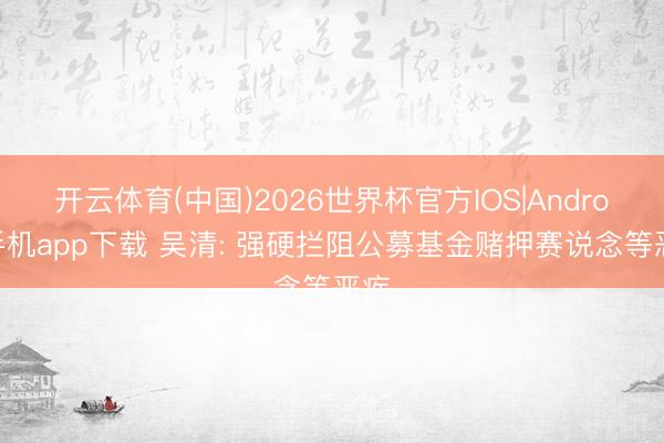 开云体育(中国)2026世界杯官方IOS|Android手机app下载 吴清: 强硬拦阻公募基金赌押赛说念等恶疾