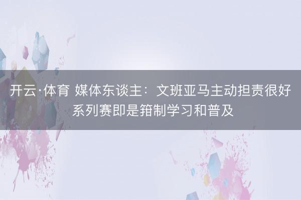 开云·体育 媒体东谈主：文班亚马主动担责很好 系列赛即是箝制学习和普及