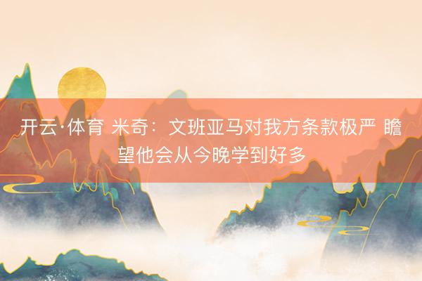 开云·体育 米奇:文班亚马对我方条款极严 瞻望他会从今晚学到好多
