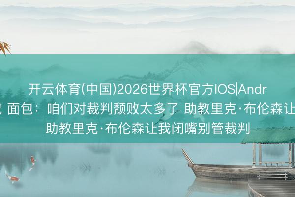 开云体育(中国)2026世界杯官方IOS|Android手机app下载 面包:咱们对裁判颓败太多了 助教里克·布伦森让我闭嘴别管裁判