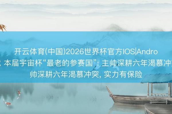 开云体育(中国)2026世界杯官方IOS|Android手机app下载 本届宇宙杯“最老的参赛国”: 主帅深耕六年渴慕冲突， 实力有保险