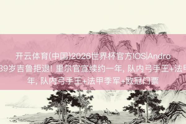 开云体育(中国)2026世界杯官方IOS|Android手机app下载 39岁吉鲁拒退! 里尔官宣续约一年, 队内弓手王+法甲季军+欧冠门票