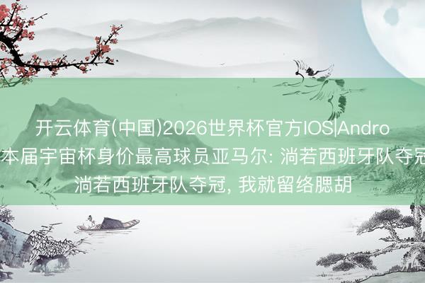 开云体育(中国)2026世界杯官方IOS|Android手机app下载 本届宇宙杯身价最高球员亚马尔: 淌若西班牙队夺冠, 我就留络腮胡