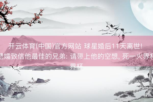 开云体育(中国)官方网站 球星婚后11天离世! 遗孀致信他最佳的兄弟: 请带上他的空想, 死一火界杯