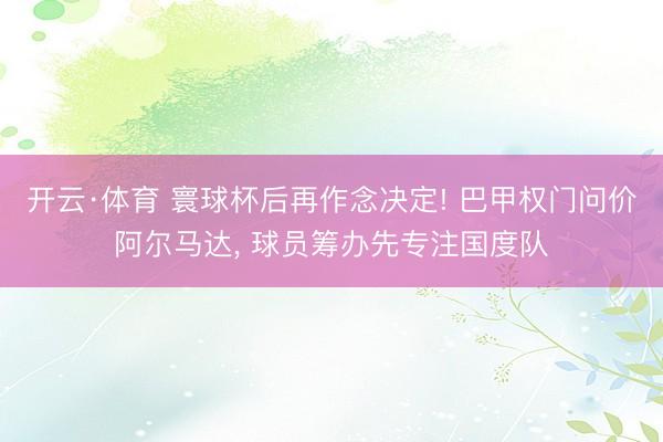开云·体育 寰球杯后再作念决定! 巴甲权门问价阿尔马达, 球员筹办先专注国度队