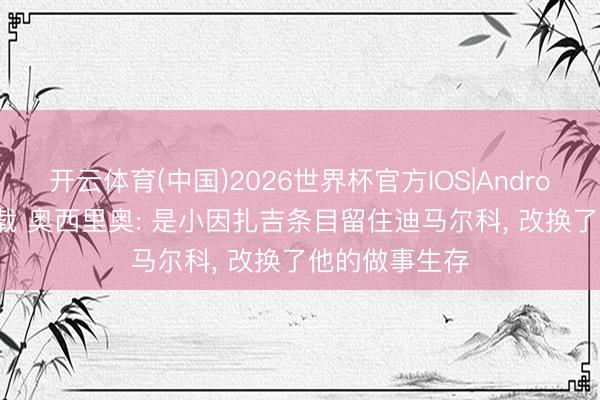 开云体育(中国)2026世界杯官方IOS|Android手机app下载 奥西里奥: 是小因扎吉条目留住迪马尔科， 改换了他的做事生存