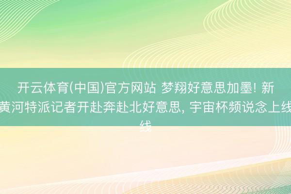 开云体育(中国)官方网站 梦翔好意思加墨! 新黄河特派记者开赴奔赴北好意思, 宇宙杯频说念上线