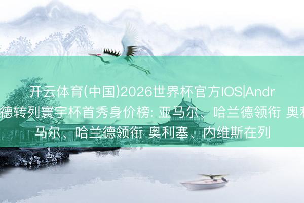 开云体育(中国)2026世界杯官方IOS|Android手机app下载 德转列寰宇杯首秀身价榜: 亚马尔、哈兰德领衔 奥利塞、内维斯在列