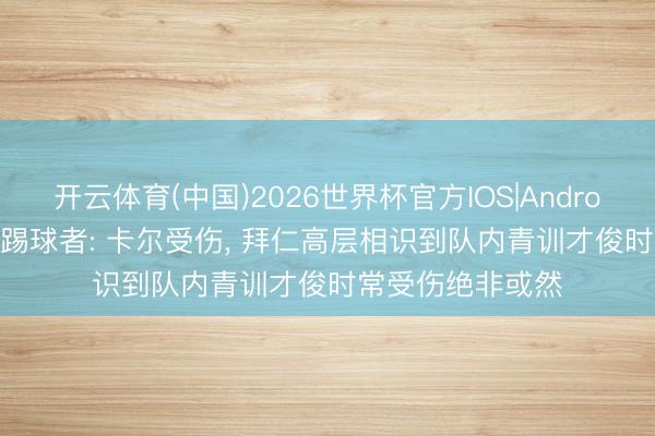 开云体育(中国)2026世界杯官方IOS|Android手机app下载 踢球者: 卡尔受伤, 拜仁高层相识到队内青训才俊时常受伤绝非或然