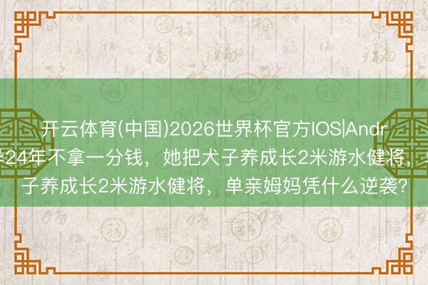开云体育(中国)2026世界杯官方IOS|Android手机app下载 离异24年不拿一分钱,她把犬子养成长2米游水健将,单亲姆妈凭什么逆袭?