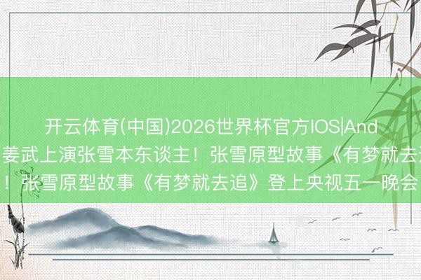 开云体育(中国)2026世界杯官方IOS|Android手机app下载 演员姜武上演张雪本东谈主!张雪原型故事《有梦就去追》登上央视五一晚会