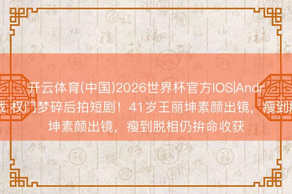 开云体育(中国)2026世界杯官方IOS|Android手机app下载 权门梦碎后拍短剧!41岁王丽坤素颜出镜,瘦到脱相仍拚命收获