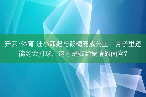 开云·体育 汪小菲把马筱梅宠成公主！月子里还能约会打球，这才是嫁给爱情的面容？