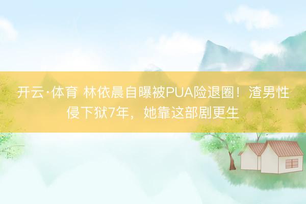 开云·体育 林依晨自曝被PUA险退圈!渣男性侵下狱7年,她靠这部剧更生