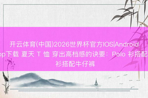 开云体育(中国)2026世界杯官方IOS|Android手机app下载 夏天 T 恤 穿出高档感的诀要:Polo 衫搭配牛仔裤