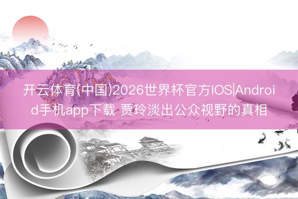 开云体育(中国)2026世界杯官方IOS|Android手机app下载 贾玲淡出公众视野的真相