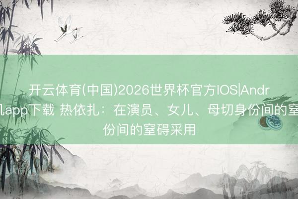 开云体育(中国)2026世界杯官方IOS|Android手机app下载 热依扎:在演员、女儿、母切身份间的窒碍采用