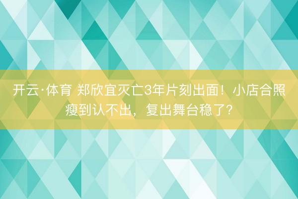 开云·体育 郑欣宜灭亡3年片刻出面!小店合照瘦到认不出,复出舞台稳了?