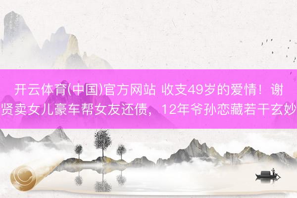 开云体育(中国)官方网站 收支49岁的爱情!谢贤卖女儿豪车帮女友还债,12年爷孙恋藏若干玄妙