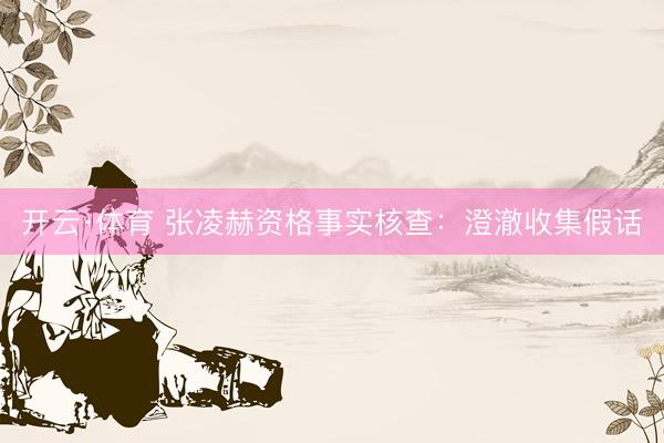 开云·体育 张凌赫资格事实核查:澄澈收集假话