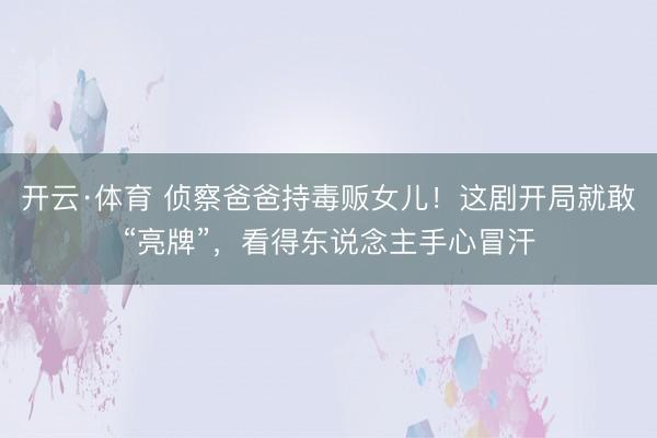 开云·体育 侦察爸爸持毒贩女儿！这剧开局就敢“亮牌”，看得东说念主手心冒汗