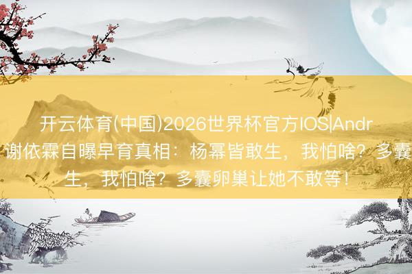 开云体育(中国)2026世界杯官方IOS|Android手机app下载 谢依霖自曝早育真相：杨幂皆敢生，我怕啥？多囊卵巢让她不敢等！