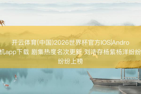 开云体育(中国)2026世界杯官方IOS|Android手机app下载 剧集热度名次更新 刘浩存杨紫杨洋纷纷上榜