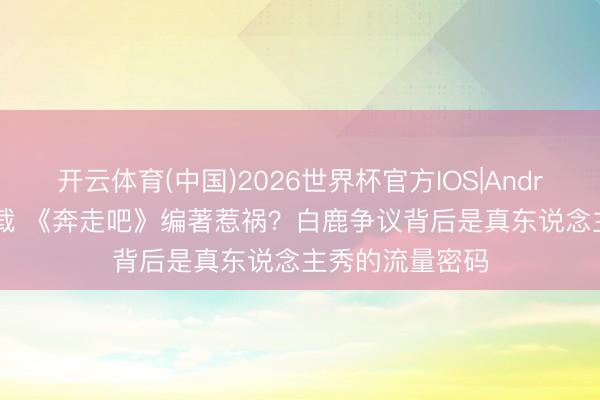 开云体育(中国)2026世界杯官方IOS|Android手机app下载 《奔走吧》编著惹祸?白鹿争议背后是真东说念主秀的流量密码
