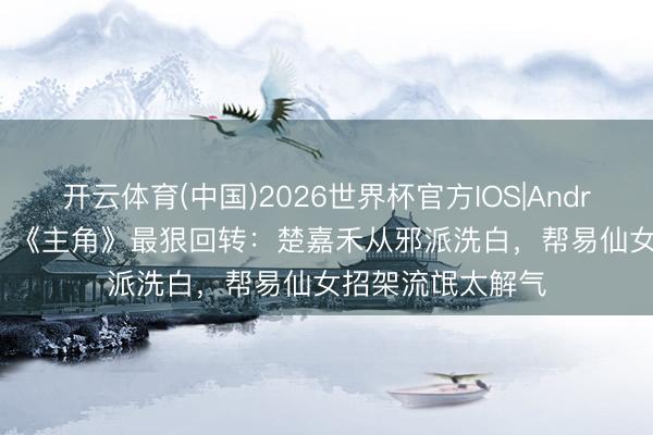 开云体育(中国)2026世界杯官方IOS|Android手机app下载 《主角》最狠回转:楚嘉禾从邪派洗白,帮易仙女招架流氓太解气