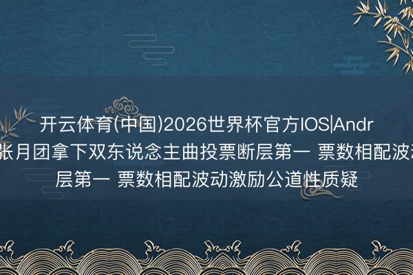开云体育(中国)2026世界杯官方IOS|Android手机app下载 张月团拿下双东说念主曲投票断层第一 票数相配波动激励公道性质疑