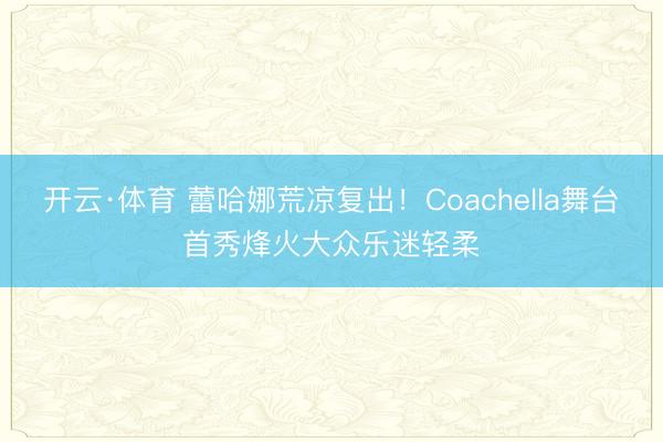 开云·体育 蕾哈娜荒凉复出！Coachella舞台首秀烽火大众乐迷轻柔